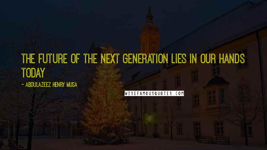 Abdulazeez Henry Musa Quotes: The future of the next generation lies in our hands today
