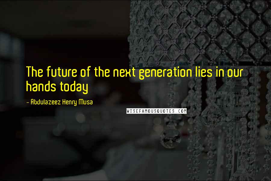 Abdulazeez Henry Musa Quotes: The future of the next generation lies in our hands today