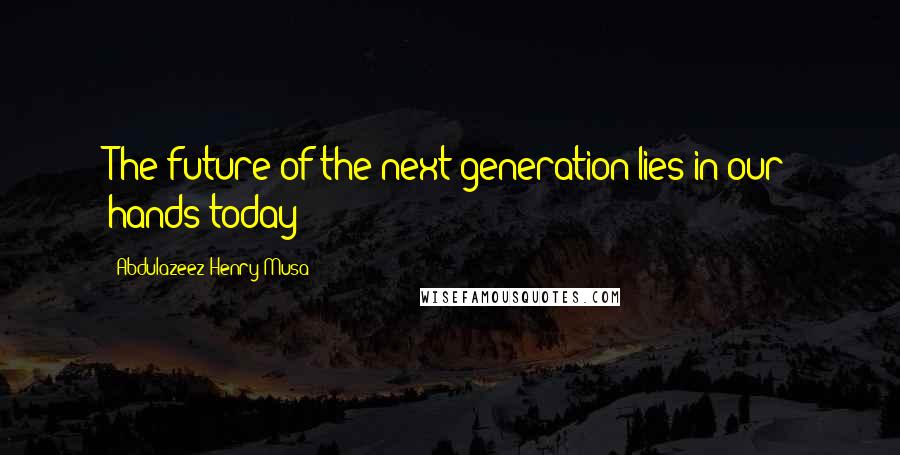 Abdulazeez Henry Musa Quotes: The future of the next generation lies in our hands today
