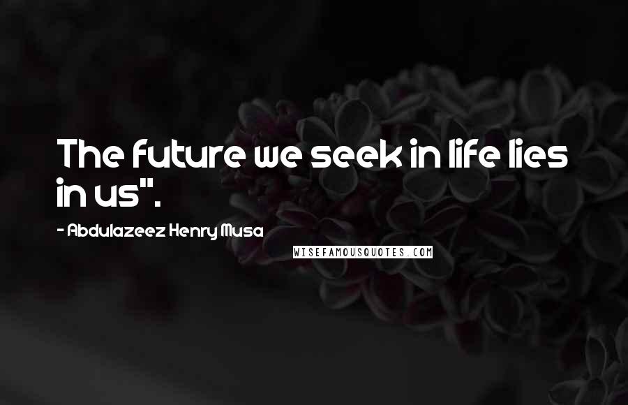 Abdulazeez Henry Musa Quotes: The future we seek in life lies in us".