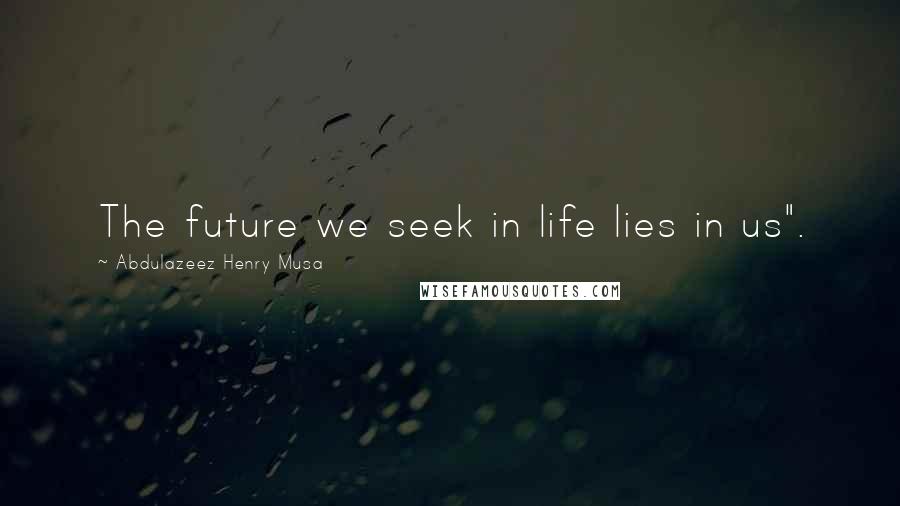 Abdulazeez Henry Musa Quotes: The future we seek in life lies in us".