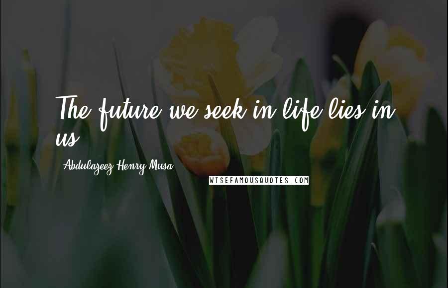 Abdulazeez Henry Musa Quotes: The future we seek in life lies in us".