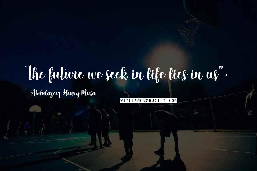 Abdulazeez Henry Musa Quotes: The future we seek in life lies in us".