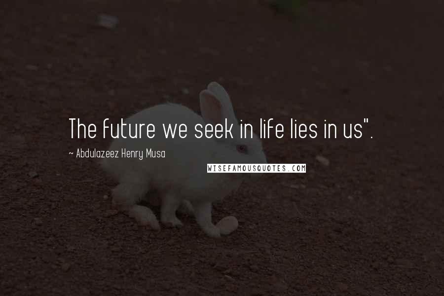 Abdulazeez Henry Musa Quotes: The future we seek in life lies in us".