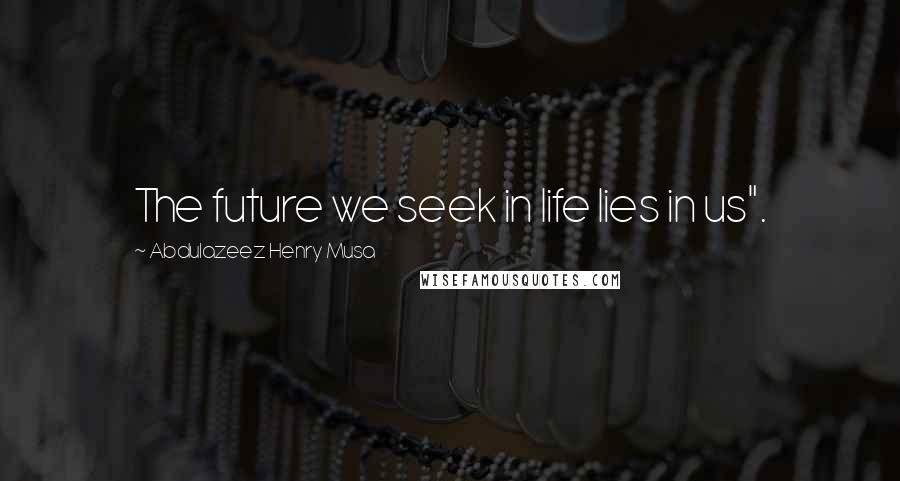 Abdulazeez Henry Musa Quotes: The future we seek in life lies in us".