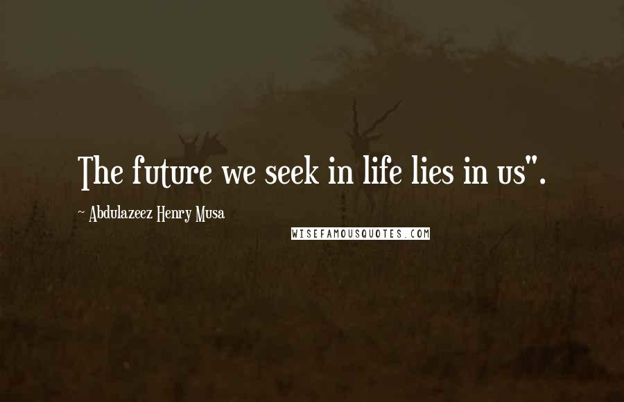 Abdulazeez Henry Musa Quotes: The future we seek in life lies in us".