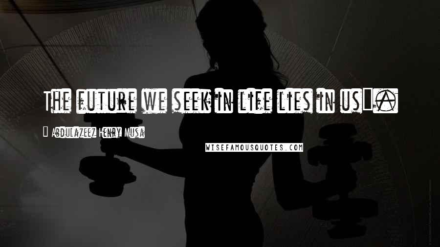 Abdulazeez Henry Musa Quotes: The future we seek in life lies in us".