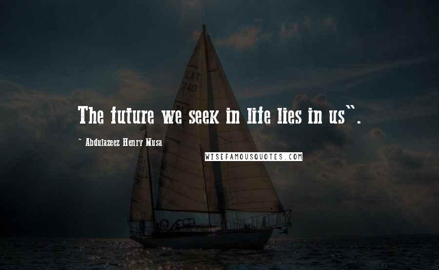 Abdulazeez Henry Musa Quotes: The future we seek in life lies in us".