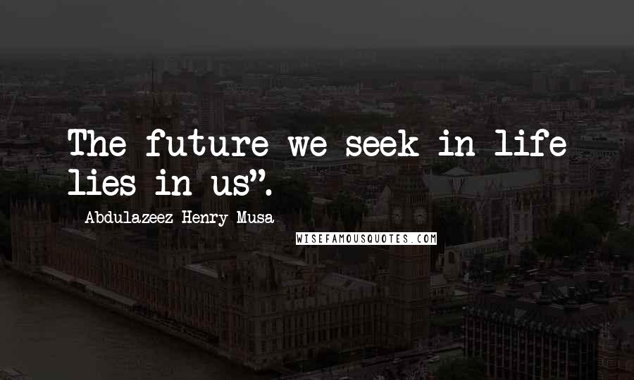 Abdulazeez Henry Musa Quotes: The future we seek in life lies in us".