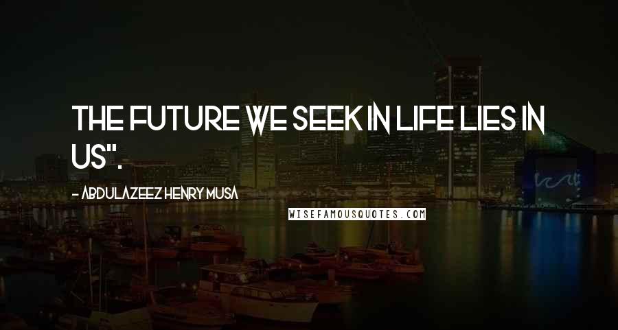 Abdulazeez Henry Musa Quotes: The future we seek in life lies in us".