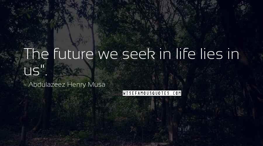 Abdulazeez Henry Musa Quotes: The future we seek in life lies in us".