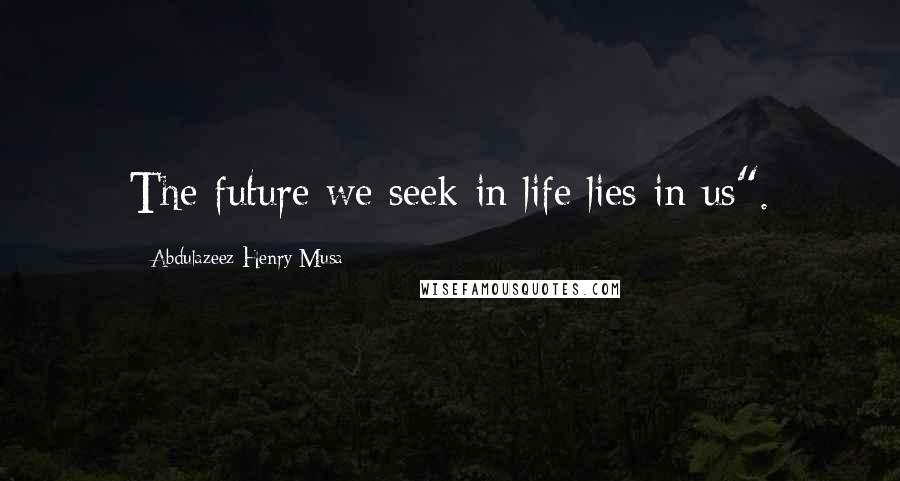Abdulazeez Henry Musa Quotes: The future we seek in life lies in us".