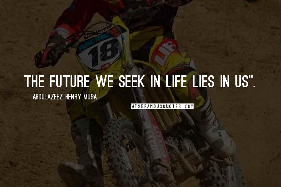 Abdulazeez Henry Musa Quotes: The future we seek in life lies in us".