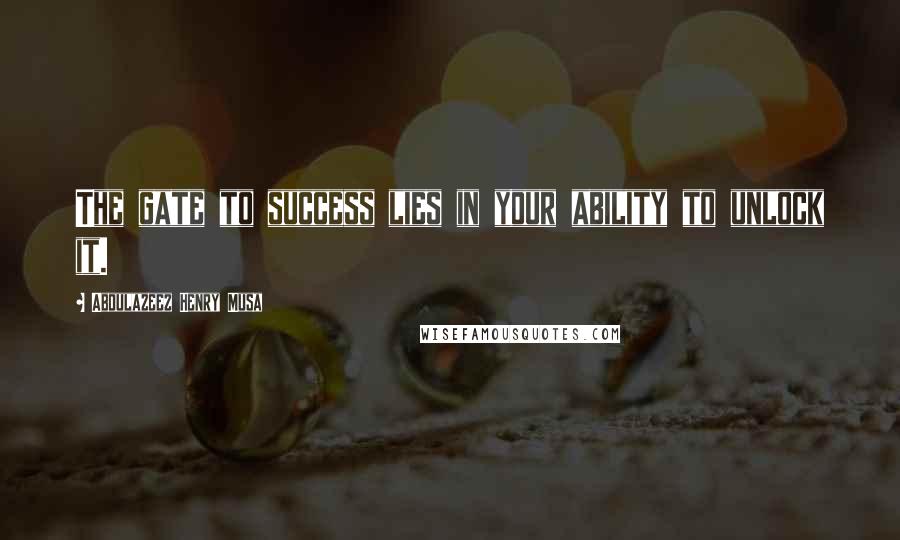 Abdulazeez Henry Musa Quotes: The gate to success lies in your ability to unlock it.