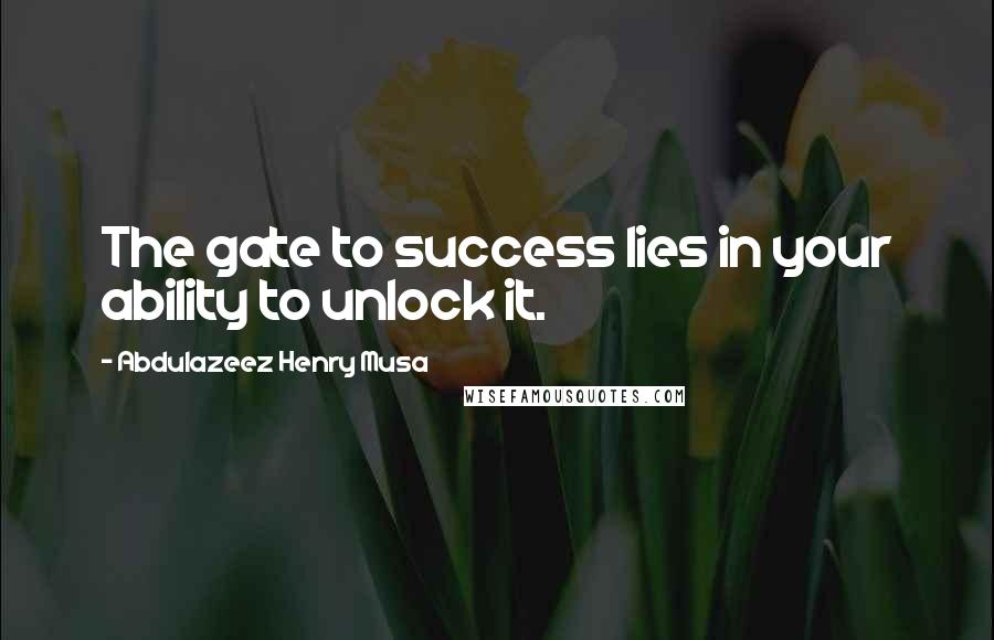 Abdulazeez Henry Musa Quotes: The gate to success lies in your ability to unlock it.