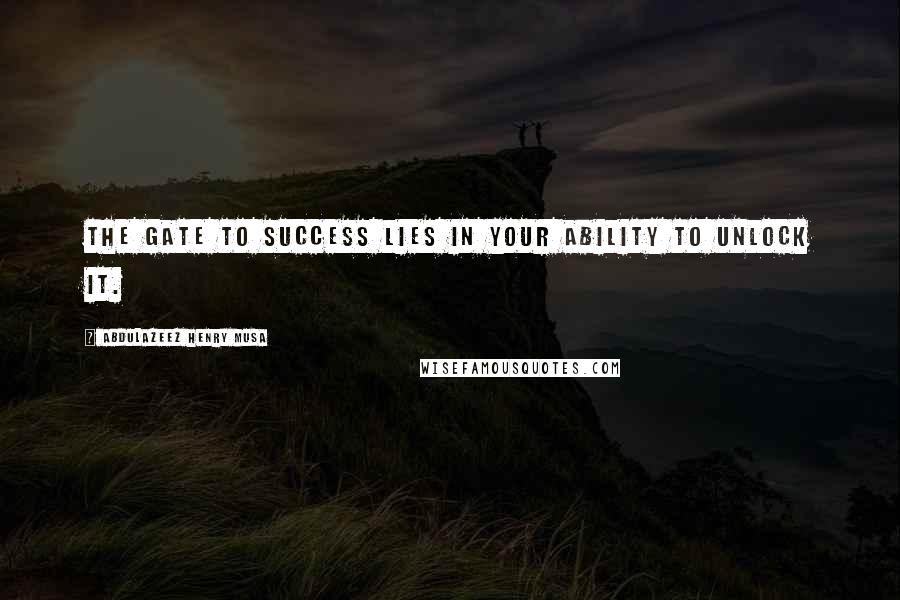 Abdulazeez Henry Musa Quotes: The gate to success lies in your ability to unlock it.