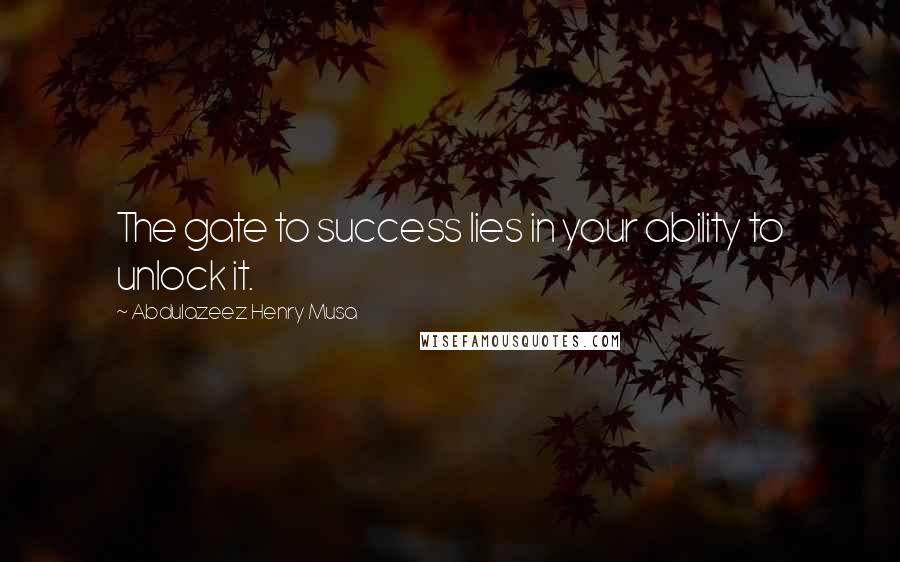 Abdulazeez Henry Musa Quotes: The gate to success lies in your ability to unlock it.