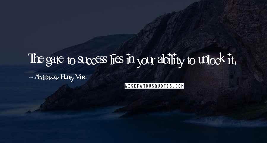 Abdulazeez Henry Musa Quotes: The gate to success lies in your ability to unlock it.