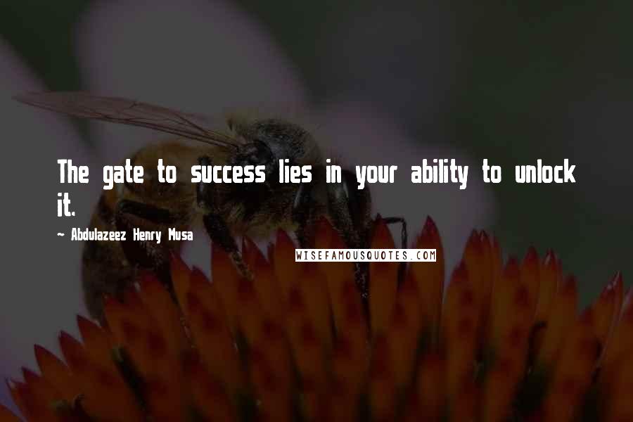 Abdulazeez Henry Musa Quotes: The gate to success lies in your ability to unlock it.