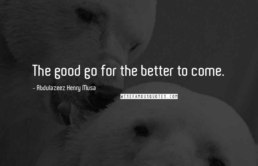 Abdulazeez Henry Musa Quotes: The good go for the better to come.