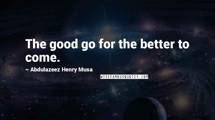 Abdulazeez Henry Musa Quotes: The good go for the better to come.