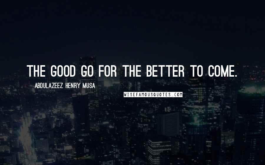 Abdulazeez Henry Musa Quotes: The good go for the better to come.