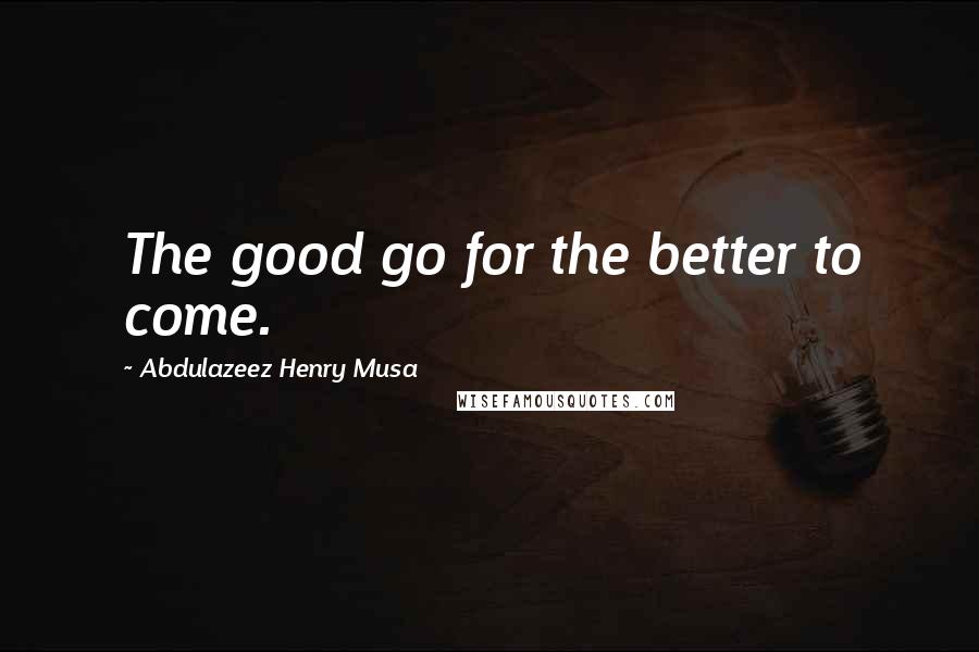 Abdulazeez Henry Musa Quotes: The good go for the better to come.