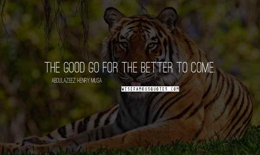 Abdulazeez Henry Musa Quotes: The good go for the better to come.