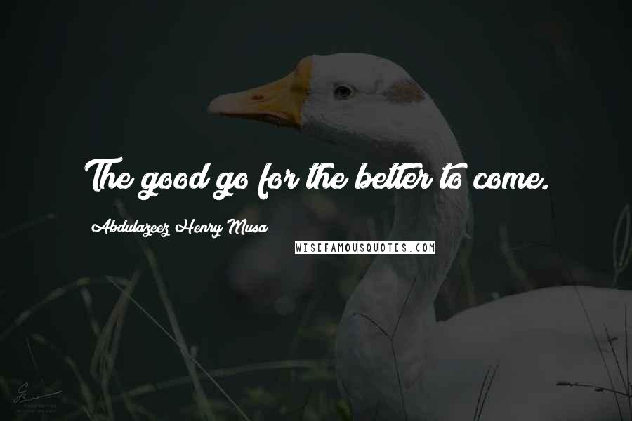 Abdulazeez Henry Musa Quotes: The good go for the better to come.