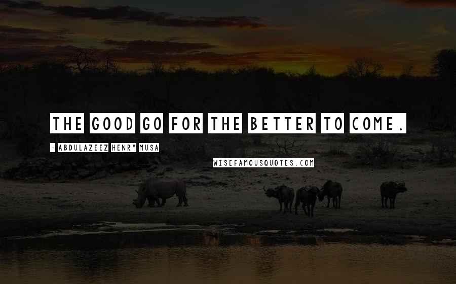 Abdulazeez Henry Musa Quotes: The good go for the better to come.