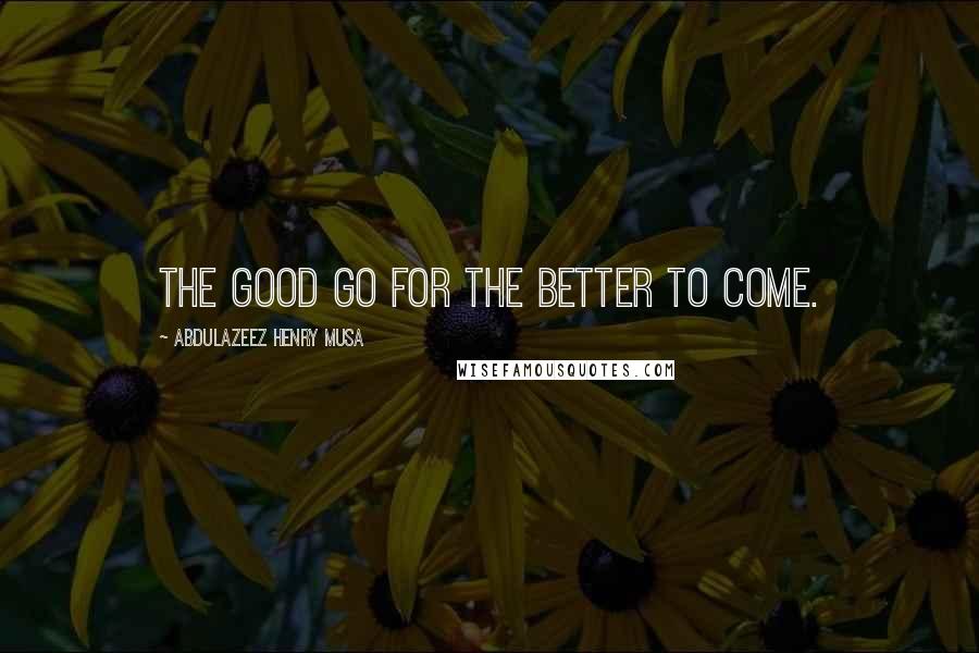 Abdulazeez Henry Musa Quotes: The good go for the better to come.