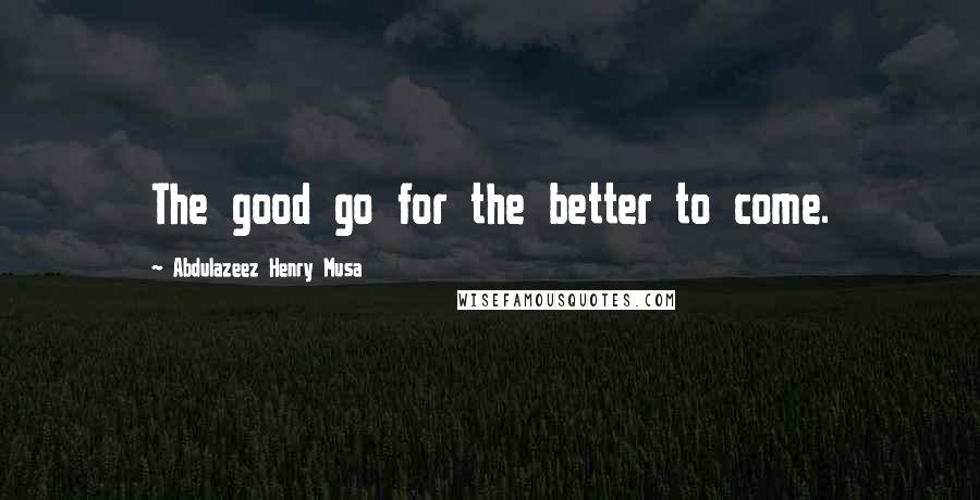 Abdulazeez Henry Musa Quotes: The good go for the better to come.