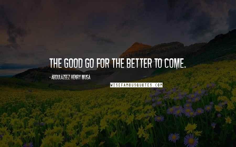 Abdulazeez Henry Musa Quotes: The good go for the better to come.