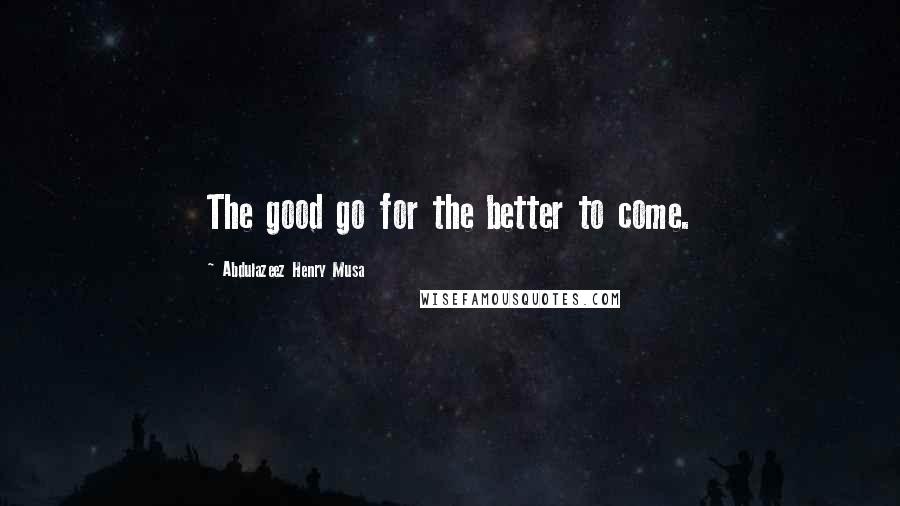 Abdulazeez Henry Musa Quotes: The good go for the better to come.