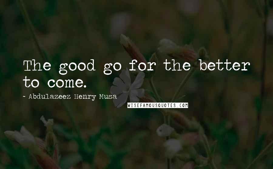 Abdulazeez Henry Musa Quotes: The good go for the better to come.