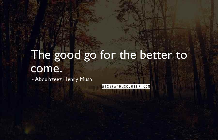 Abdulazeez Henry Musa Quotes: The good go for the better to come.