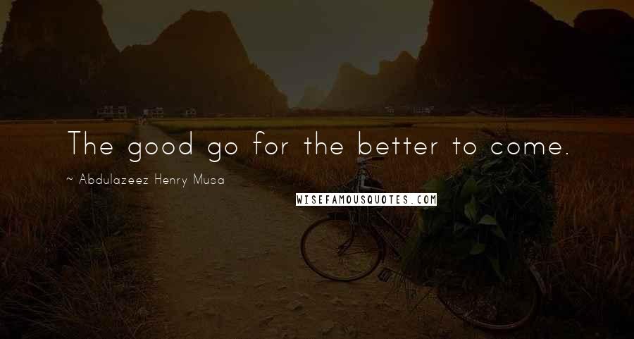 Abdulazeez Henry Musa Quotes: The good go for the better to come.