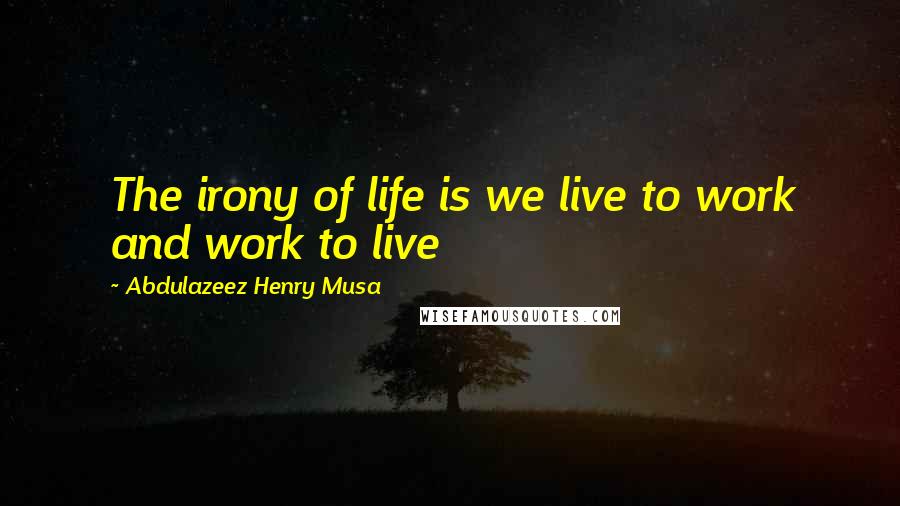 Abdulazeez Henry Musa Quotes: The irony of life is we live to work and work to live