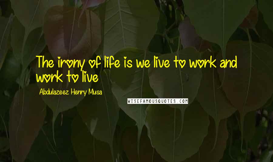 Abdulazeez Henry Musa Quotes: The irony of life is we live to work and work to live