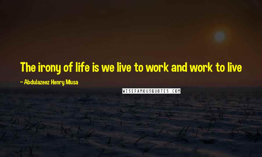 Abdulazeez Henry Musa Quotes: The irony of life is we live to work and work to live