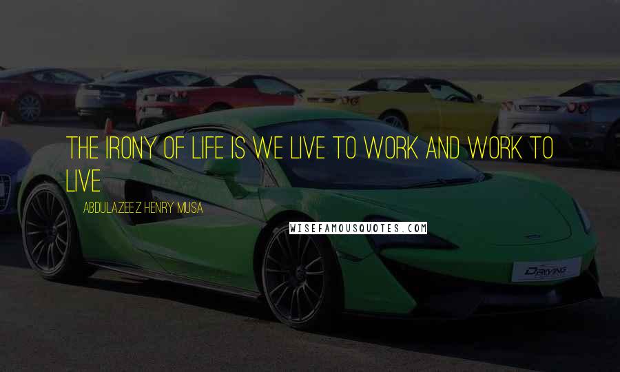 Abdulazeez Henry Musa Quotes: The irony of life is we live to work and work to live