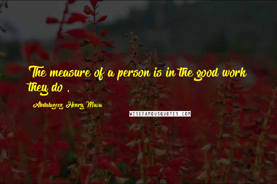 Abdulazeez Henry Musa Quotes: The measure of a person is in the good work they do".