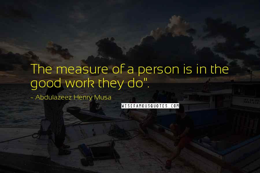 Abdulazeez Henry Musa Quotes: The measure of a person is in the good work they do".