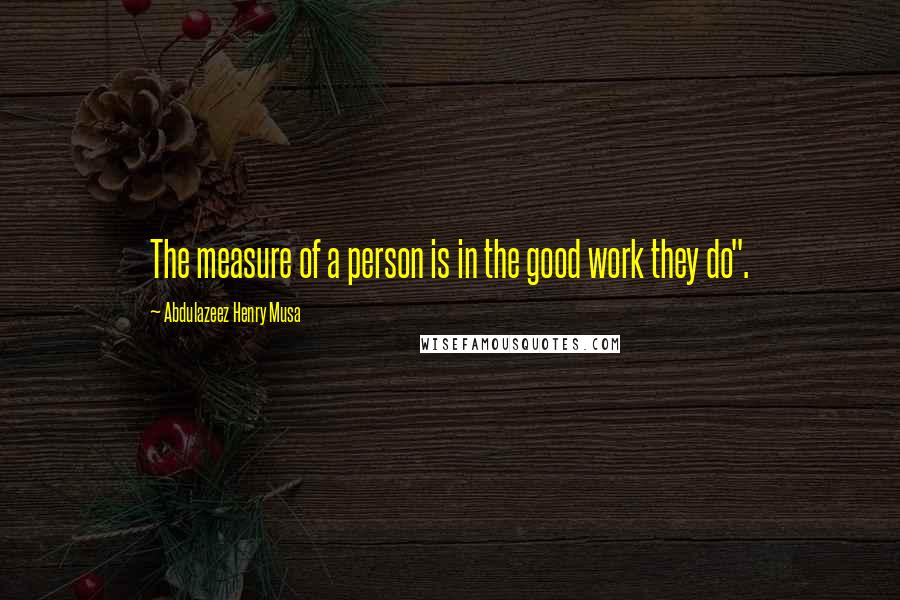 Abdulazeez Henry Musa Quotes: The measure of a person is in the good work they do".