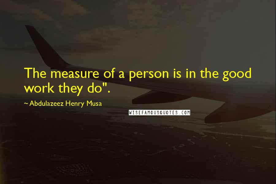 Abdulazeez Henry Musa Quotes: The measure of a person is in the good work they do".