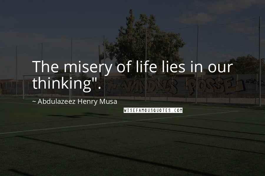 Abdulazeez Henry Musa Quotes: The misery of life lies in our thinking".