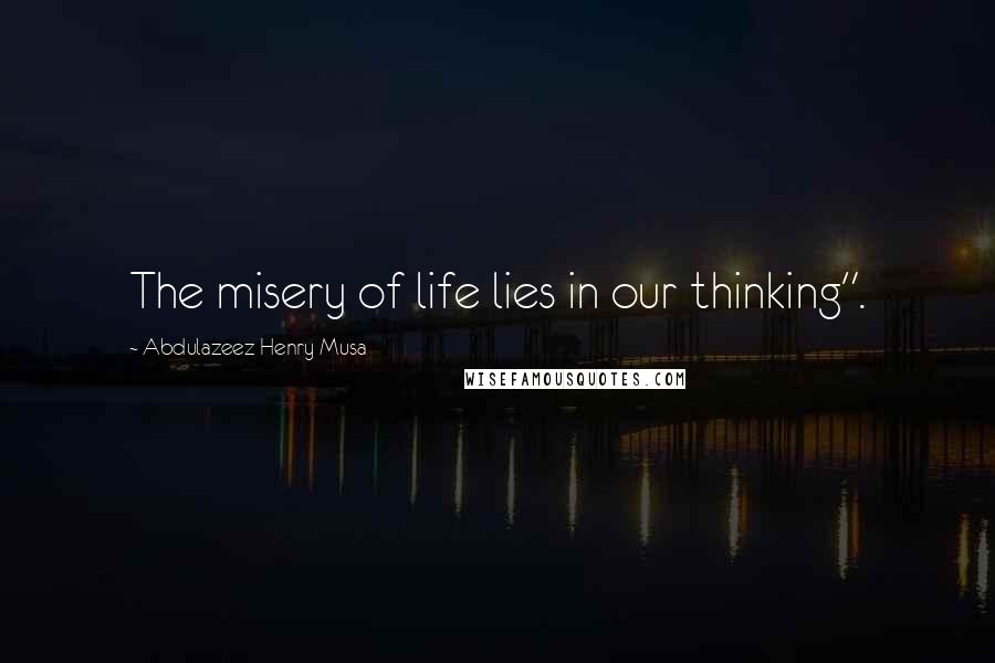 Abdulazeez Henry Musa Quotes: The misery of life lies in our thinking".