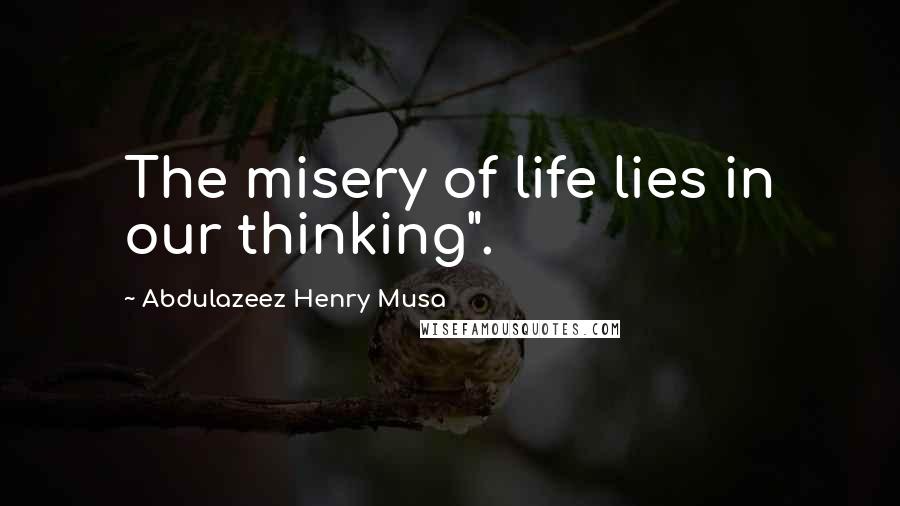 Abdulazeez Henry Musa Quotes: The misery of life lies in our thinking".