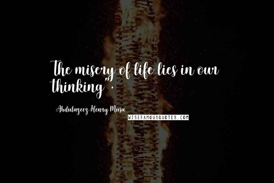 Abdulazeez Henry Musa Quotes: The misery of life lies in our thinking".