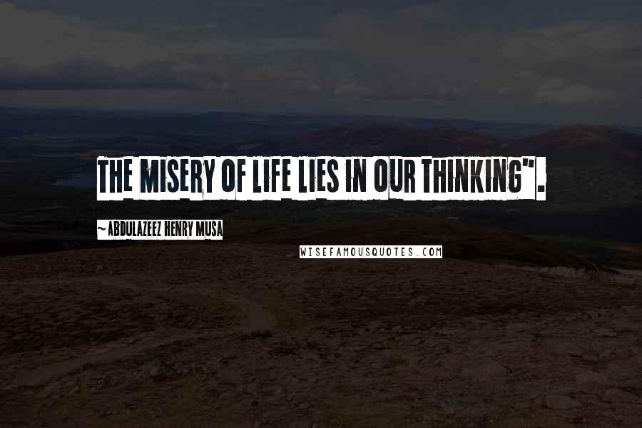 Abdulazeez Henry Musa Quotes: The misery of life lies in our thinking".